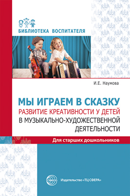 Мы играем в сказку. Развитие креативности у детей в музыкально-художественной деятельности. Для старших дошкольников